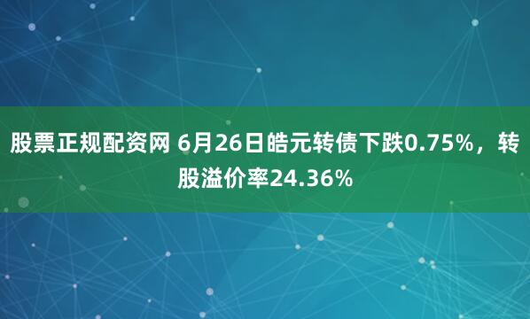 股票正规配资网 6月26日皓元转债下跌0.75%，转股溢价率24.36%