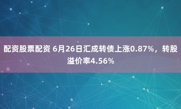 配资股票配资 6月26日汇成转债上涨0.87%，转股溢价率4.56%