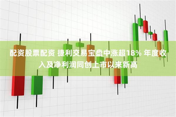 配资股票配资 捷利交易宝盘中涨超18% 年度收入及净利润同创上市以来新高