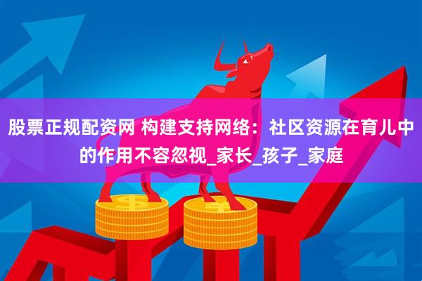 股票正规配资网 构建支持网络：社区资源在育儿中的作用不容忽视_家长_孩子_家庭