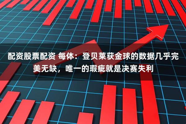 配资股票配资 每体：登贝莱获金球的数据几乎完美无缺，唯一的瑕疵就是决赛失利