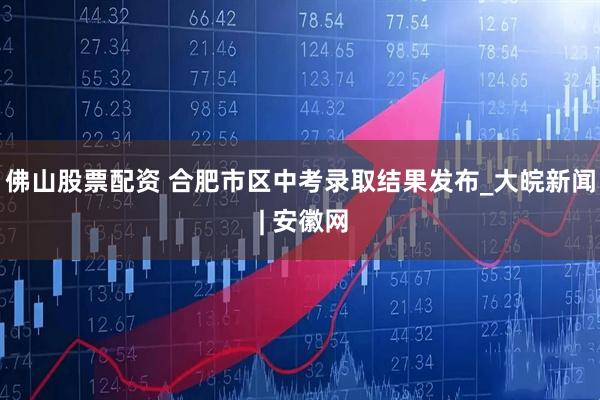 佛山股票配资 合肥市区中考录取结果发布_大皖新闻 | 安徽网