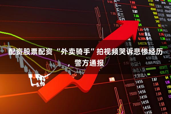 配资股票配资 “外卖骑手”拍视频哭诉悲惨经历，警方通报