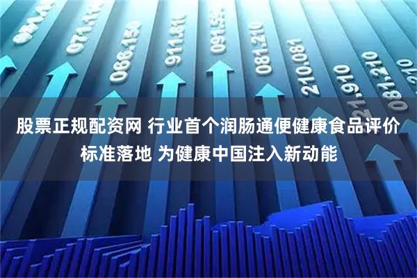 股票正规配资网 行业首个润肠通便健康食品评价标准落地 为健康中国注入新动能