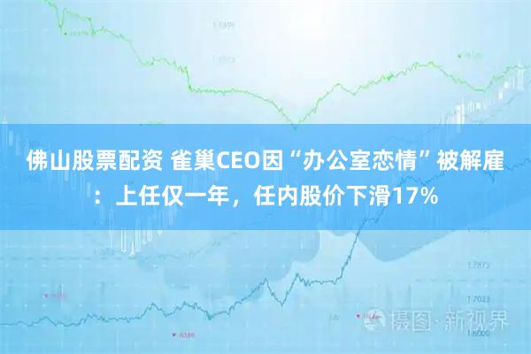 佛山股票配资 雀巢CEO因“办公室恋情”被解雇：上任仅一年，任内股价下滑17%