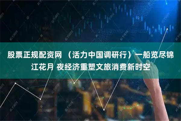 股票正规配资网 （活力中国调研行）一船览尽锦江花月 夜经济重塑文旅消费新时空