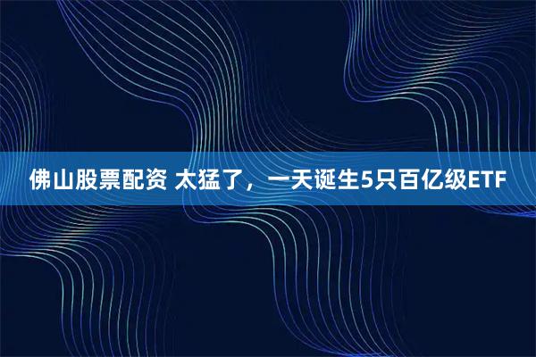 佛山股票配资 太猛了，一天诞生5只百亿级ETF