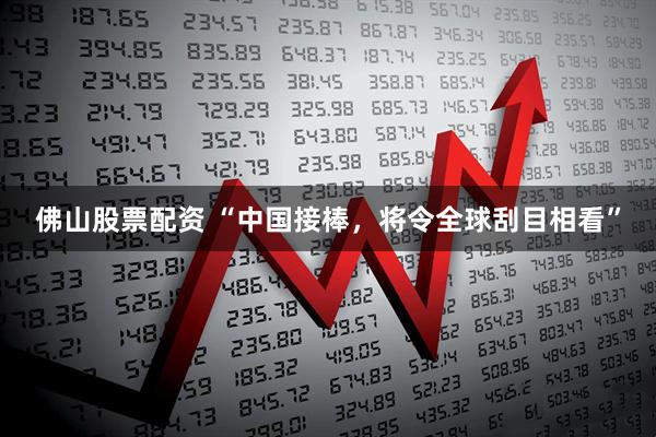 佛山股票配资 “中国接棒，将令全球刮目相看”