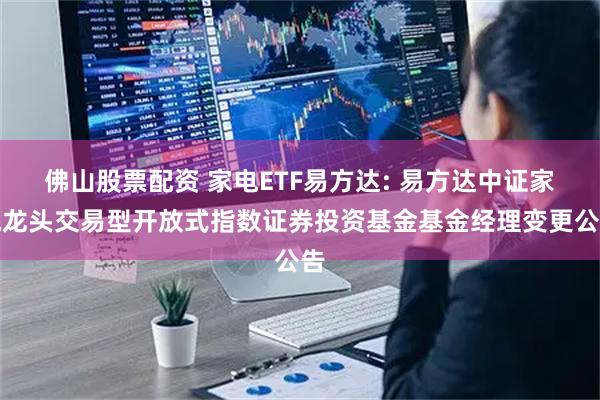 佛山股票配资 家电ETF易方达: 易方达中证家电龙头交易型开放式指数证券投资基金基金经理变更公告