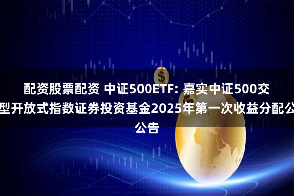 配资股票配资 中证500ETF: 嘉实中证500交易型开放式指数证券投资基金2025年第一次收益分配公告