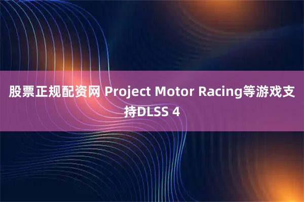 股票正规配资网 Project Motor Racing等游戏支持DLSS 4