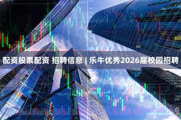 配资股票配资 招聘信息 | 乐牛优秀2026届校园招聘