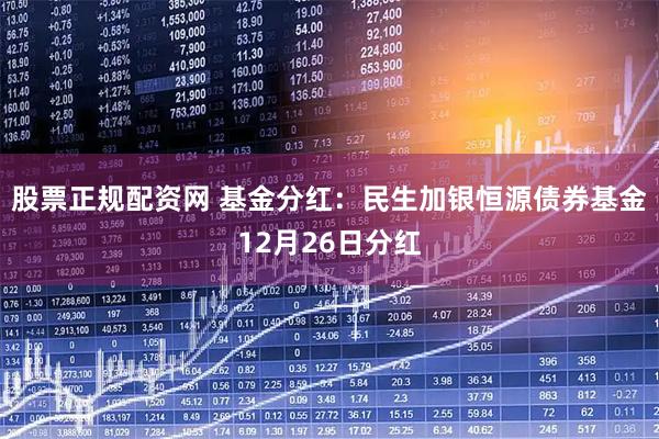 股票正规配资网 基金分红：民生加银恒源债券基金12月26日分红
