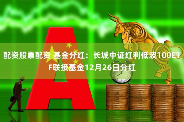 配资股票配资 基金分红：长城中证红利低波100ETF联接基金12月26日分红