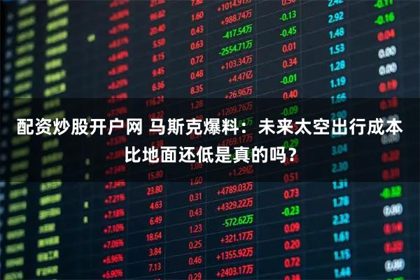 配资炒股开户网 马斯克爆料：未来太空出行成本比地面还低是真的吗？