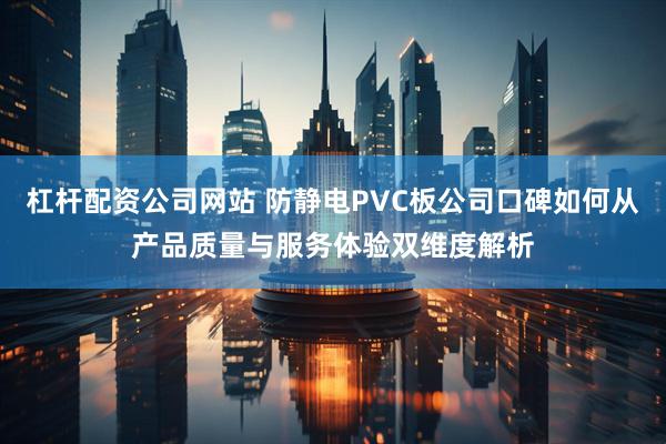 杠杆配资公司网站 防静电PVC板公司口碑如何从产品质量与服务体验双维度解析