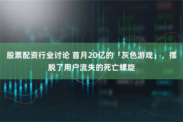 股票配资行业讨论 首月20亿的「灰色游戏」，摆脱了用户流失的死亡螺旋