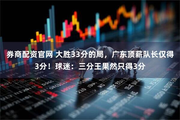 券商配资官网 大胜33分的局，广东顶薪队长仅得3分！球迷：三分王果然只得3分