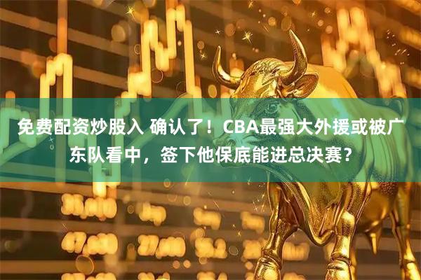 免费配资炒股入 确认了！CBA最强大外援或被广东队看中，签下他保底能进总决赛？