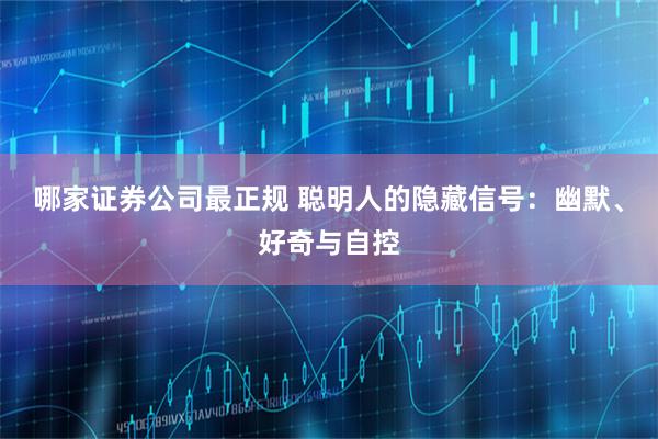 哪家证券公司最正规 聪明人的隐藏信号：幽默、好奇与自控