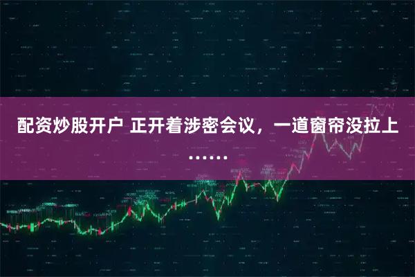 配资炒股开户 正开着涉密会议，一道窗帘没拉上……