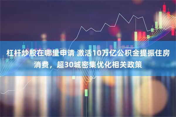 杠杆炒股在哪里申请 激活10万亿公积金提振住房消费，超30城密集优化相关政策