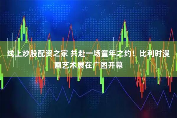 线上炒股配资之家 共赴一场童年之约！比利时漫画艺术展在广图开幕